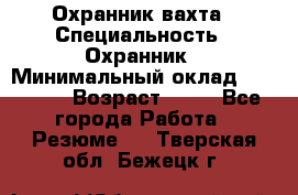 Охранник вахта › Специальность ­ Охранник › Минимальный оклад ­ 55 000 › Возраст ­ 43 - Все города Работа » Резюме   . Тверская обл.,Бежецк г.